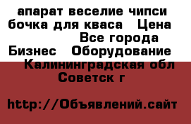 апарат веселие чипси.бочка для кваса › Цена ­ 100 000 - Все города Бизнес » Оборудование   . Калининградская обл.,Советск г.